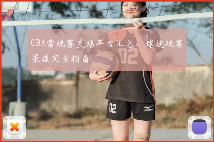 CBA常规赛直播平台汇总，球迷观赛渠道完全指南