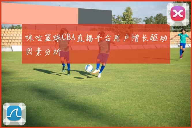 咪咕篮球CBA直播平台用户增长驱动因素分析