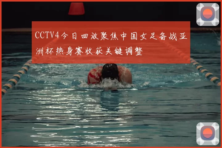 CCTV4今日回放聚焦中国女足备战亚洲杯热身赛收获关键调整