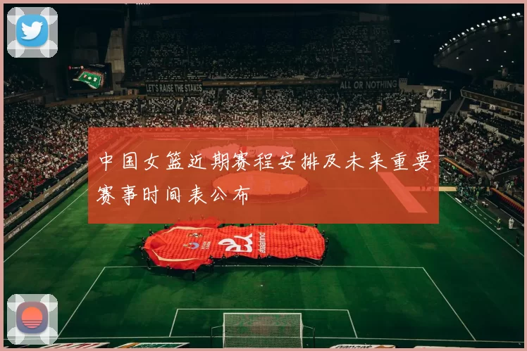 中国女篮近期赛程安排及未来重要赛事时间表公布