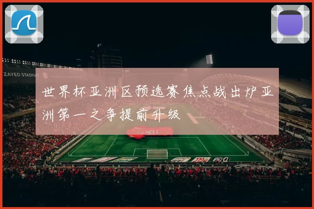 世界杯亚洲区预选赛焦点战出炉亚洲第一之争提前升级