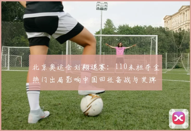 北京奥运会刘翔退赛：110米栏夺金热门出局影响中国田径备战与奖牌分配