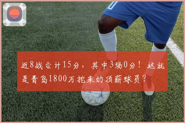 近8战合计15分，其中3场0分！这就是青岛1800万挖来的顶薪球员？