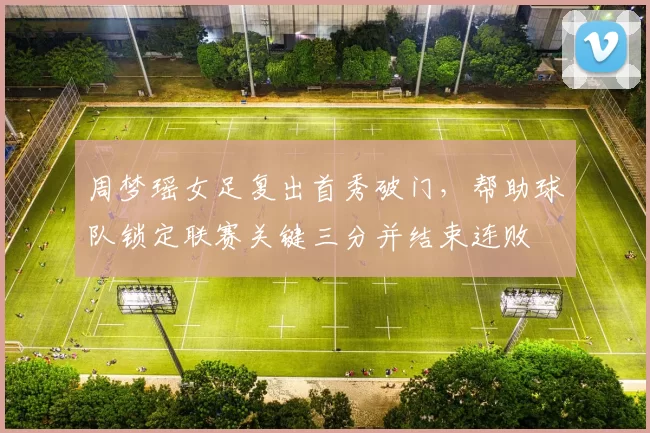 周梦瑶女足复出首秀破门，帮助球队锁定联赛关键三分并结束连败