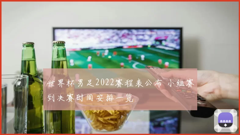 世界杯男足2022赛程表公布 小组赛到决赛时间安排一览