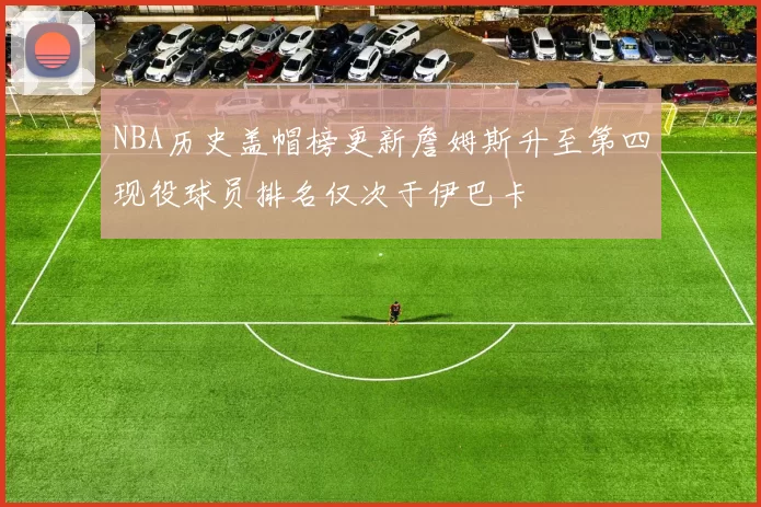 NBA历史盖帽榜更新詹姆斯升至第四现役球员排名仅次于伊巴卡