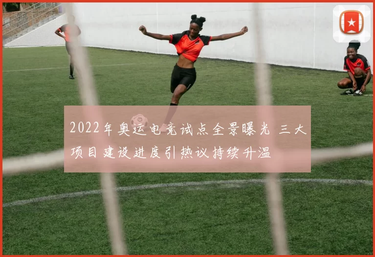 2022年奥运电竞试点全景曝光 三大项目建设进度引热议持续升温