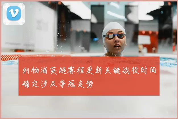 利物浦英超赛程更新关键战役时间确定涉及争冠走势