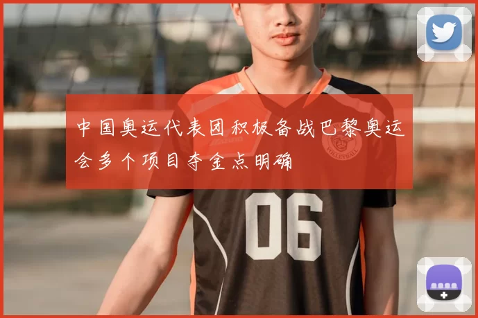 中国奥运代表团积极备战巴黎奥运会多个项目夺金点明确