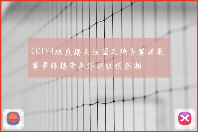 CCTV4线直播关注国足热身赛进展 赛事转播带来球迷收视热潮
