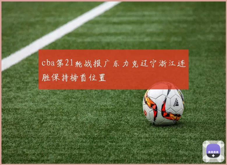 cba第21轮战报广东力克辽宁浙江连胜保持榜首位置