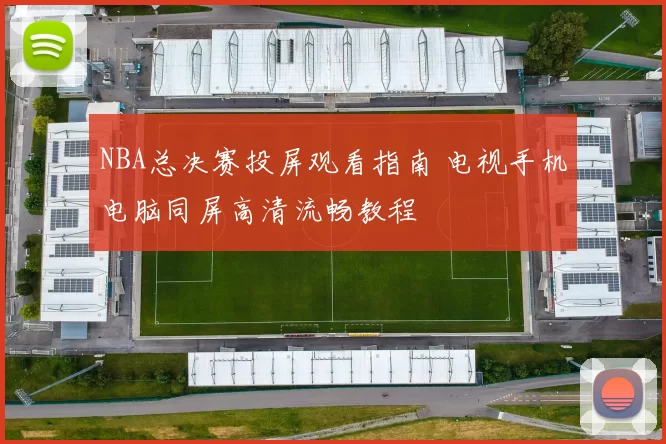 NBA总决赛投屏观看指南 电视手机电脑同屏高清流畅教程