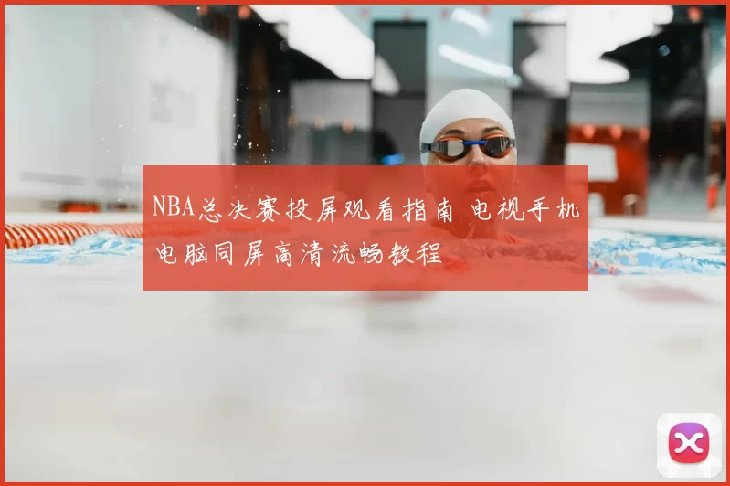 NBA总决赛投屏观看指南 电视手机电脑同屏高清流畅教程
