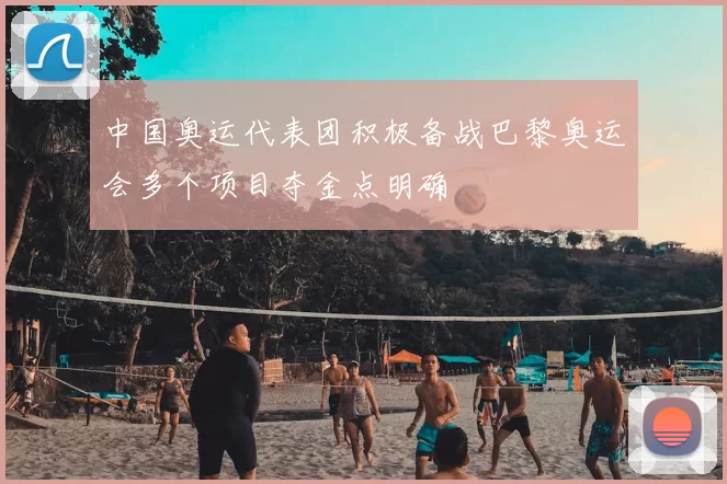 中国奥运代表团积极备战巴黎奥运会多个项目夺金点明确