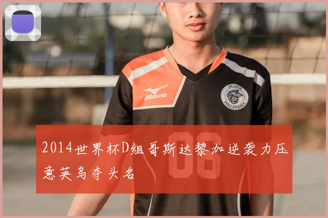 2014世界杯D组哥斯达黎加逆袭力压意英乌夺头名