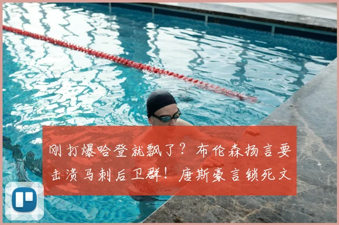 刚打爆哈登就飘了？布伦森扬言要击溃马刺后卫群！唐斯豪言锁死文班，尼克斯真能掀翻圣安东尼奥？_东决_亚马_总决赛