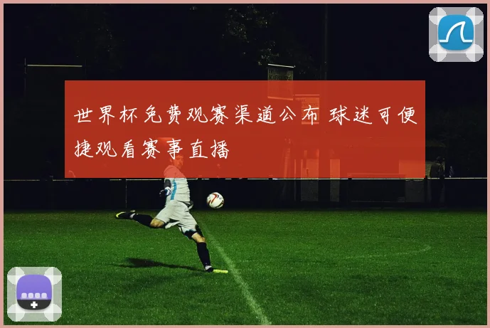 世界杯免费观赛渠道公布 球迷可便捷观看赛事直播