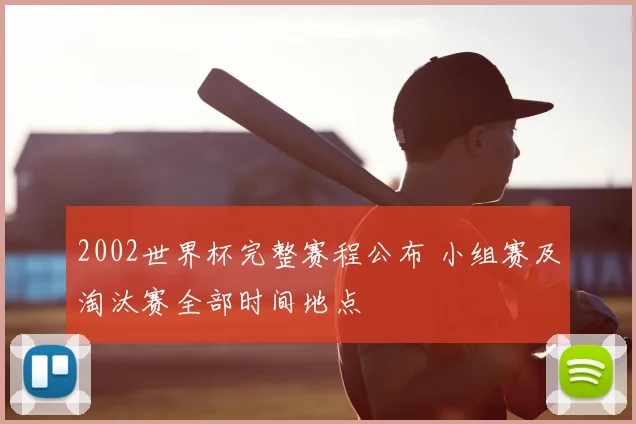 2002世界杯完整赛程公布 小组赛及淘汰赛全部时间地点