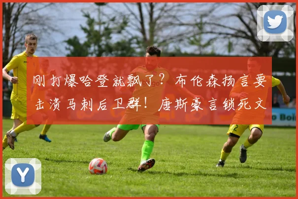 刚打爆哈登就飘了？布伦森扬言要击溃马刺后卫群！唐斯豪言锁死文班，尼克斯真能掀翻圣安东尼奥？_东决_亚马_总决赛