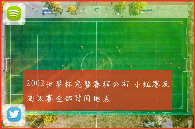 2002世界杯完整赛程公布 小组赛及淘汰赛全部时间地点