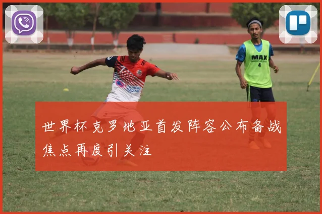 世界杯克罗地亚首发阵容公布备战焦点再度引关注