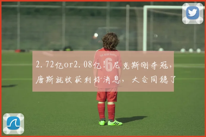 2.72亿or2.08亿!尼克斯刚夺冠,唐斯就收获利好消息,大合同稳了