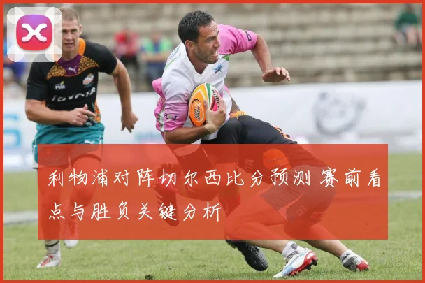 利物浦对阵切尔西比分预测 赛前看点与胜负关键分析