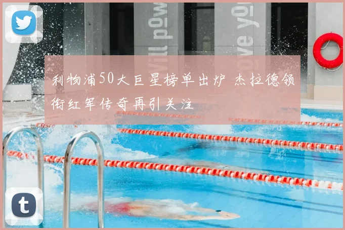 利物浦50大巨星榜单出炉 杰拉德领衔红军传奇再引关注