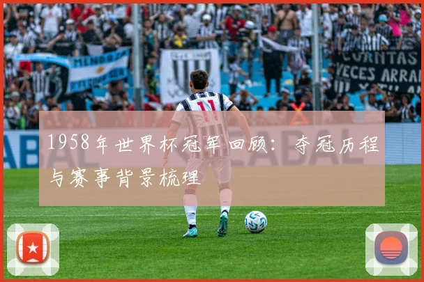 1958年世界杯冠军回顾:夺冠历程与赛事背景梳理