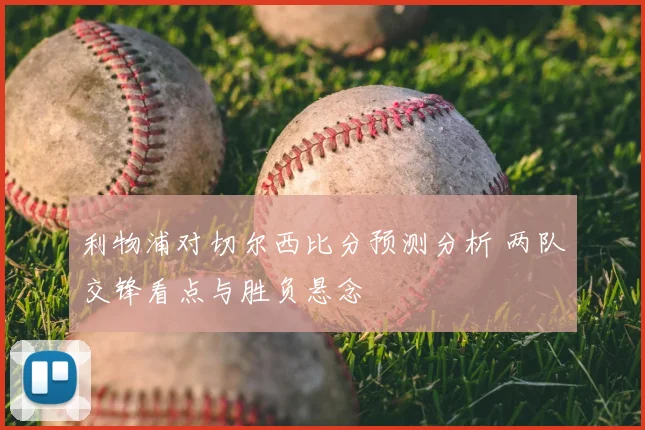 利物浦对切尔西比分预测分析 两队交锋看点与胜负悬念