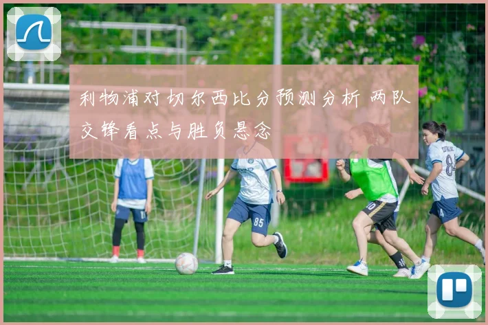 利物浦对切尔西比分预测分析 两队交锋看点与胜负悬念