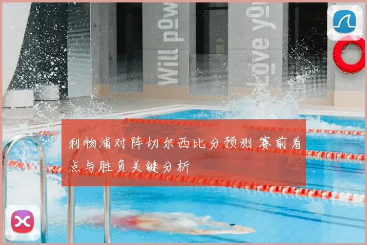 利物浦对阵切尔西比分预测 赛前看点与胜负关键分析